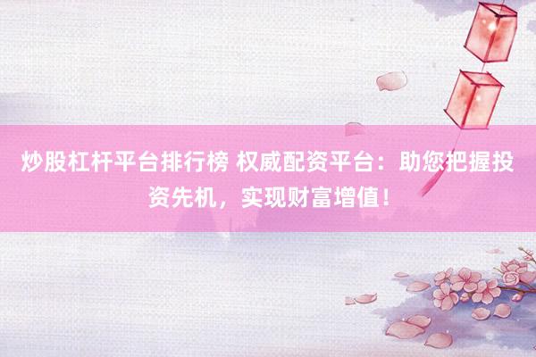 炒股杠杆平台排行榜 权威配资平台：助您把握投资先机，实现财富增值！