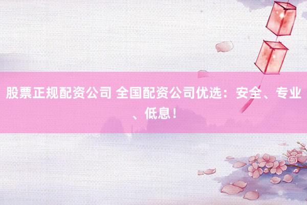 股票正规配资公司 全国配资公司优选：安全、专业、低息！