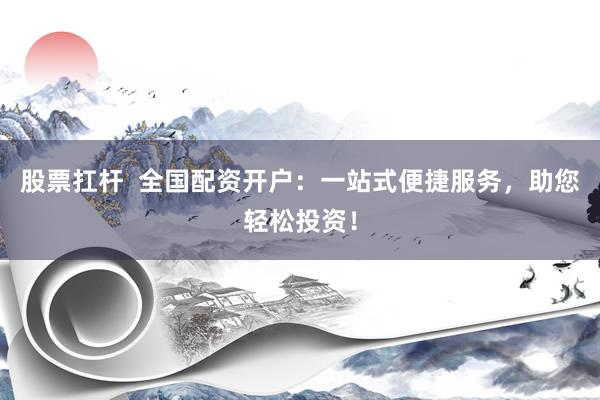 股票扛杆  全国配资开户：一站式便捷服务，助您轻松投资！