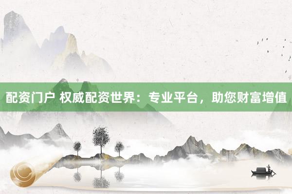 配资门户 权威配资世界：专业平台，助您财富增值