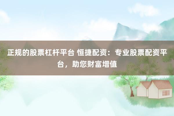 正规的股票杠杆平台 恒捷配资：专业股票配资平台，助您财富增值