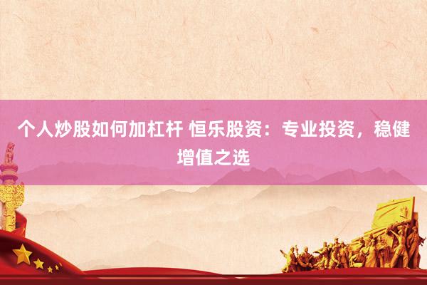 个人炒股如何加杠杆 恒乐股资：专业投资，稳健增值之选