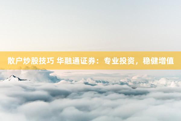 散户炒股技巧 华融通证券：专业投资，稳健增值