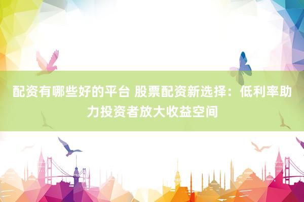 配资有哪些好的平台 股票配资新选择：低利率助力投资者放大收益空间