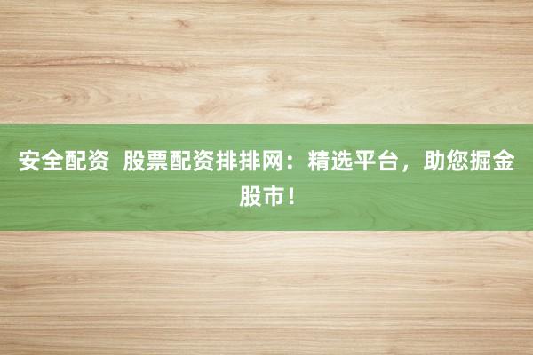安全配资  股票配资排排网：精选平台，助您掘金股市！