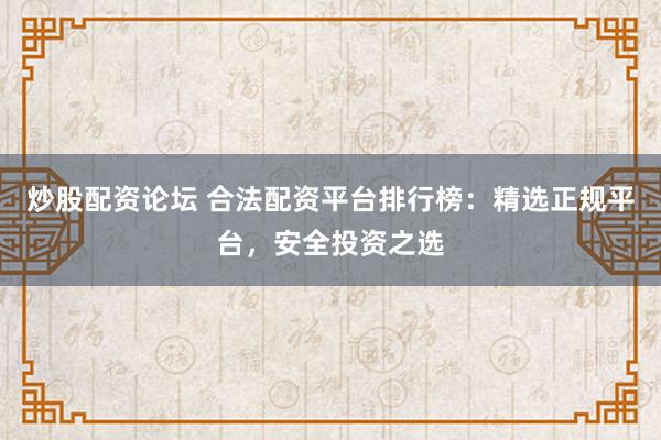 炒股配资论坛 合法配资平台排行榜：精选正规平台，安全投资之选