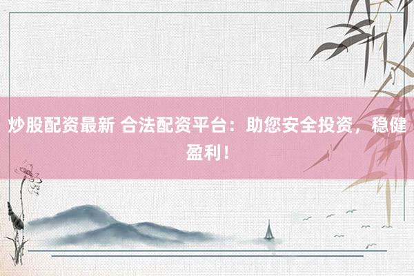 炒股配资最新 合法配资平台：助您安全投资，稳健盈利！