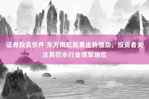 证券投资软件 东方雨虹股票走势强劲，投资者关注其防水行业领军地位