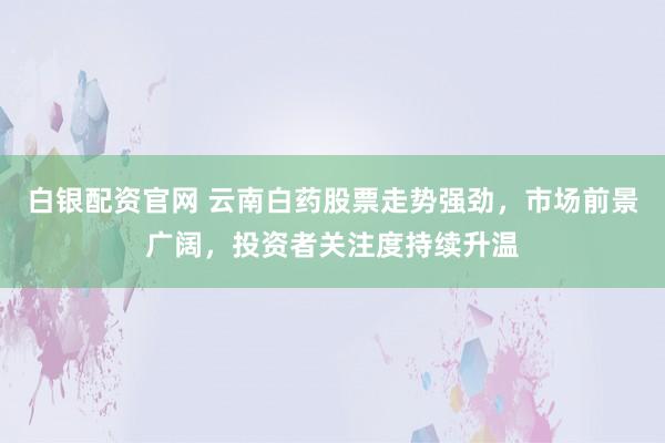白银配资官网 云南白药股票走势强劲，市场前景广阔，投资者关注度持续升温
