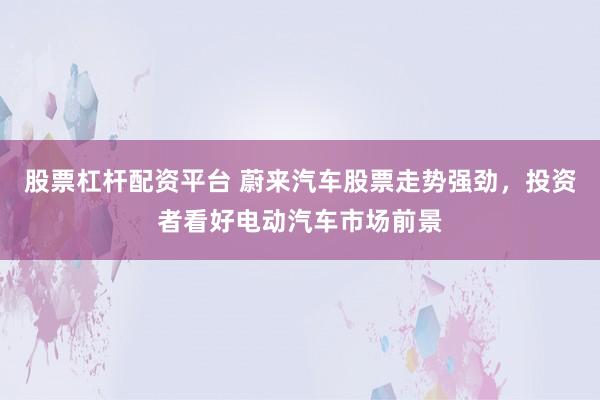 股票杠杆配资平台 蔚来汽车股票走势强劲，投资者看好电动汽车市场前景