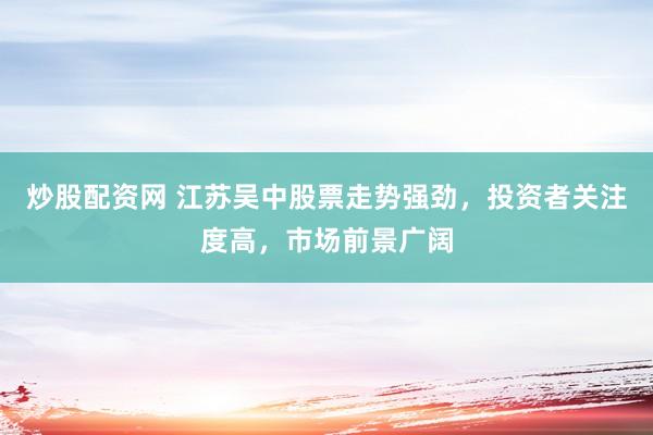 炒股配资网 江苏吴中股票走势强劲，投资者关注度高，市场前景广阔