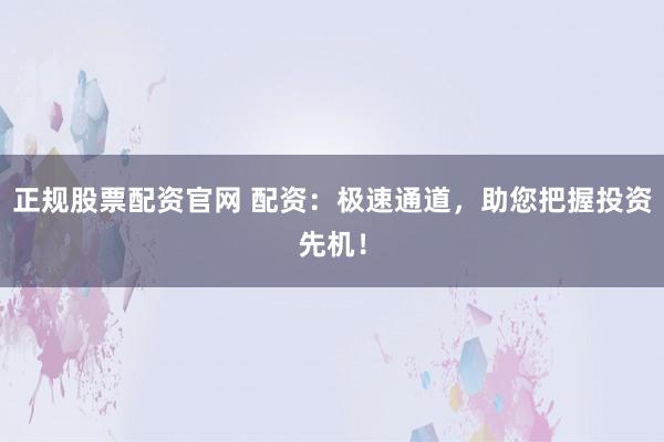 正规股票配资官网 配资：极速通道，助您把握投资先机！