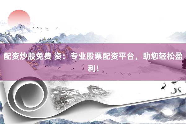 配资炒股免费 资：专业股票配资平台，助您轻松盈利！