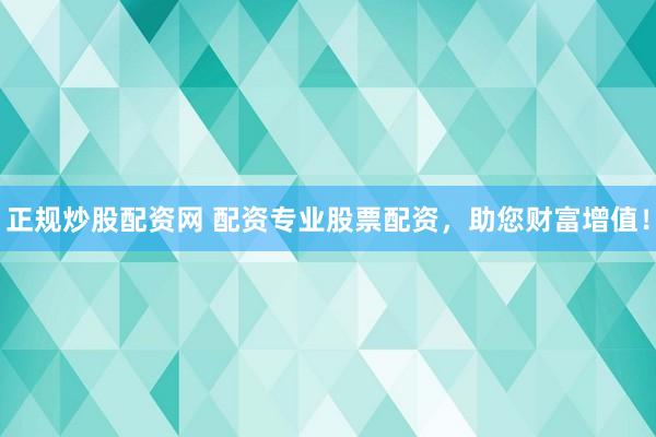 正规炒股配资网 配资专业股票配资，助您财富增值！