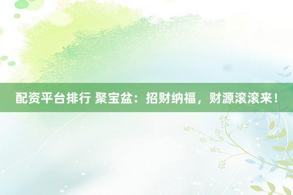 配资平台排行 聚宝盆：招财纳福，财源滚滚来！