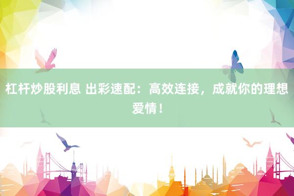 杠杆炒股利息 出彩速配：高效连接，成就你的理想爱情！