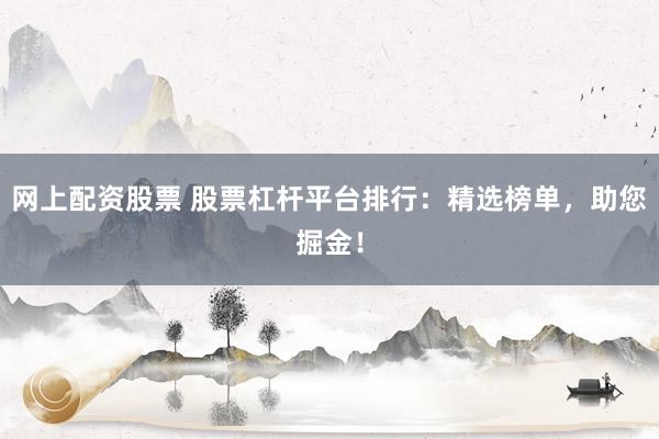 网上配资股票 股票杠杆平台排行：精选榜单，助您掘金！