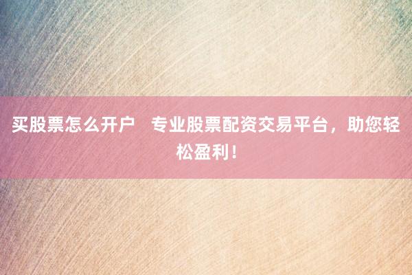 买股票怎么开户   专业股票配资交易平台，助您轻松盈利！