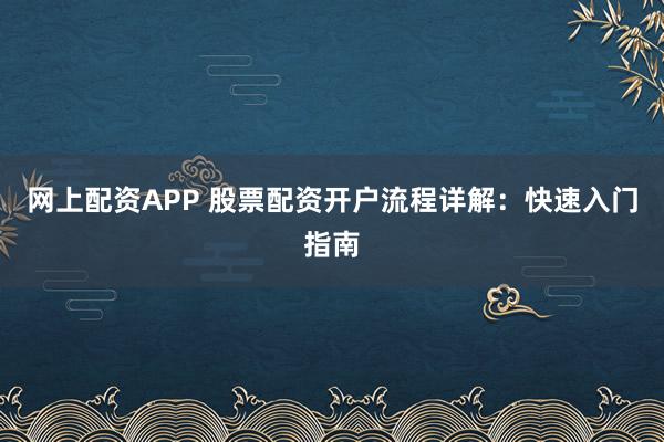 网上配资APP 股票配资开户流程详解：快速入门指南
