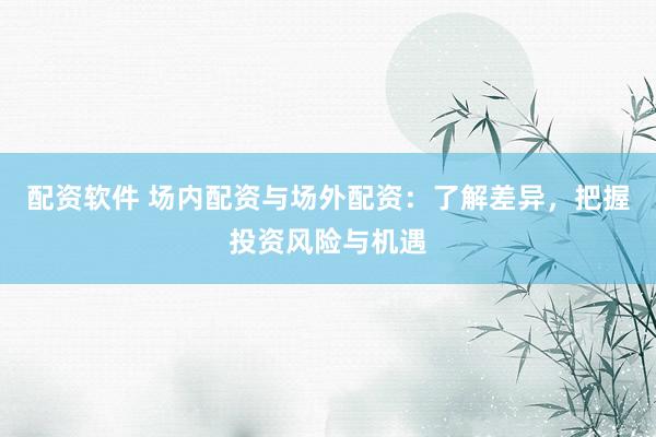 配资软件 场内配资与场外配资：了解差异，把握投资风险与机遇