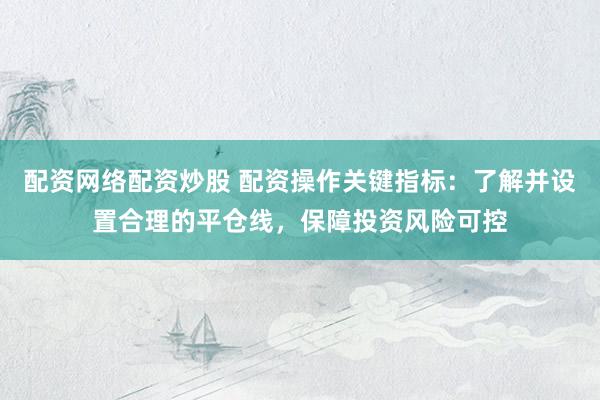 配资网络配资炒股 配资操作关键指标：了解并设置合理的平仓线，保障投资风险可控