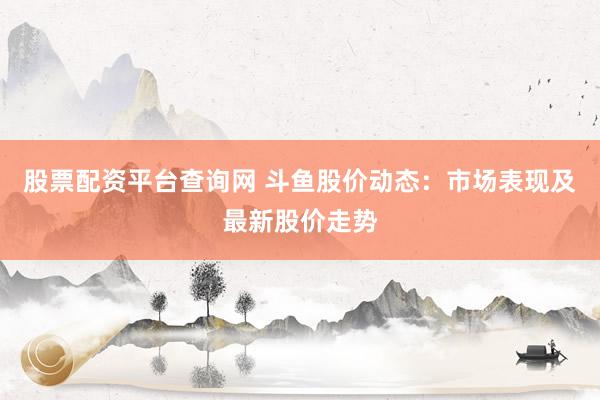 股票配资平台查询网 斗鱼股价动态：市场表现及最新股价走势