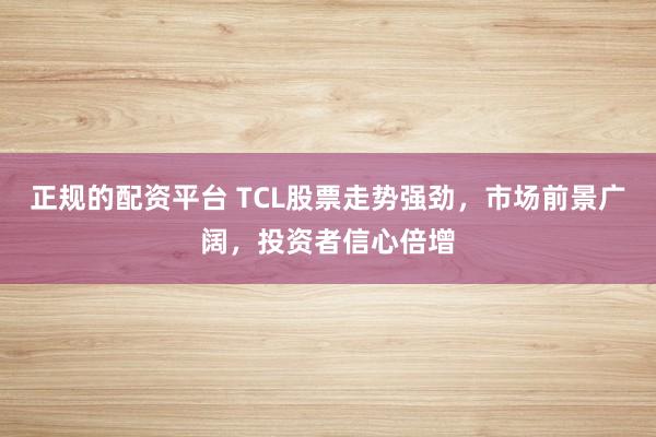 正规的配资平台 TCL股票走势强劲，市场前景广阔，投资者信心倍增