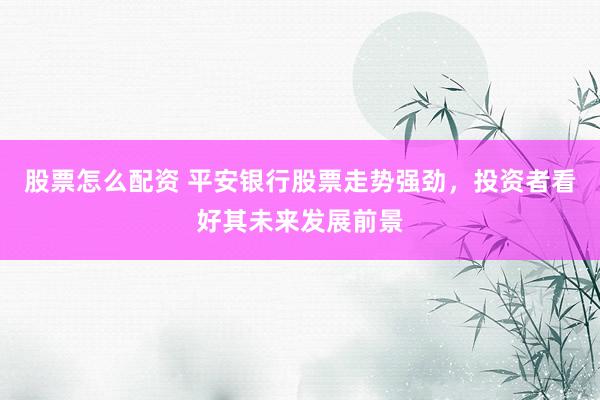 股票怎么配资 平安银行股票走势强劲，投资者看好其未来发展前景