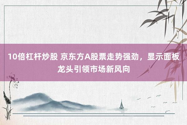 10倍杠杆炒股 京东方A股票走势强劲，显示面板龙头引领市场新风向