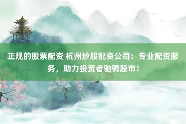 正规的股票配资 杭州炒股配资公司：专业配资服务，助力投资者驰骋股市！