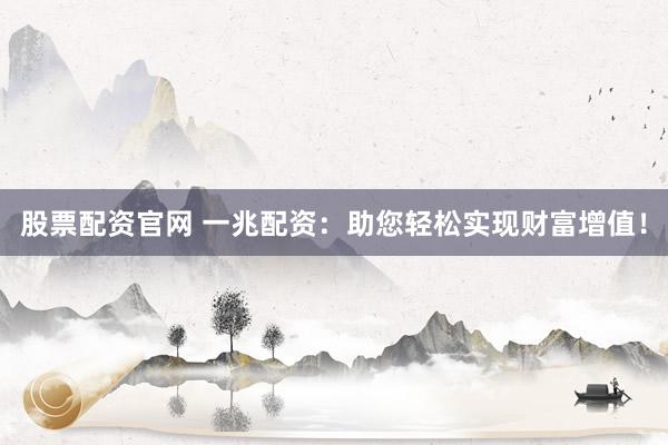 股票配资官网 一兆配资：助您轻松实现财富增值！