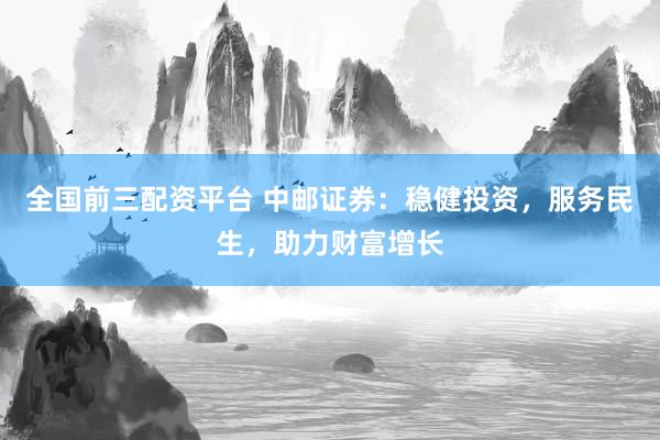 全国前三配资平台 中邮证券：稳健投资，服务民生，助力财富增长
