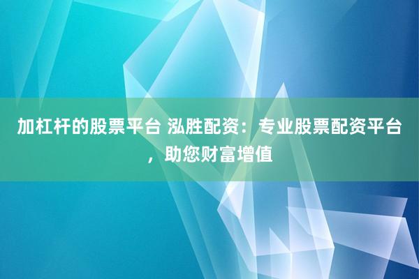 加杠杆的股票平台 泓胜配资：专业股票配资平台，助您财富增值