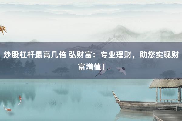 炒股杠杆最高几倍 弘财富：专业理财，助您实现财富增值！