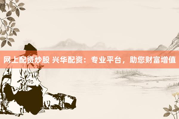 网上配资炒股 兴华配资：专业平台，助您财富增值
