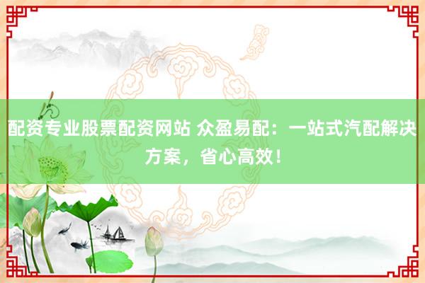 配资专业股票配资网站 众盈易配：一站式汽配解决方案，省心高效！