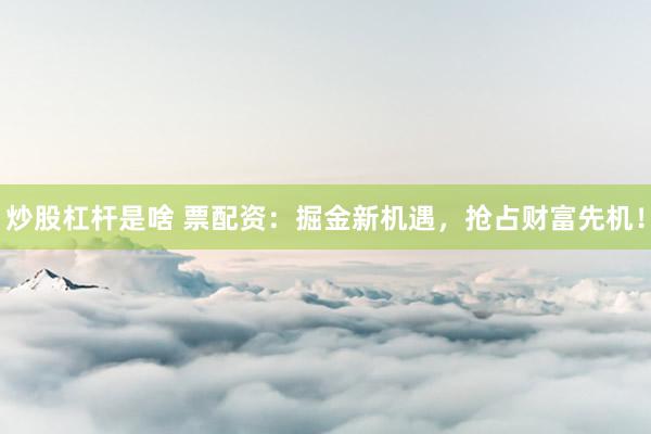 炒股杠杆是啥 票配资：掘金新机遇，抢占财富先机！