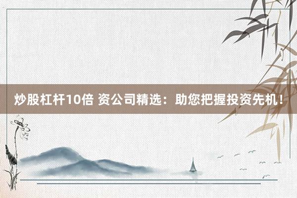 炒股杠杆10倍 资公司精选：助您把握投资先机！