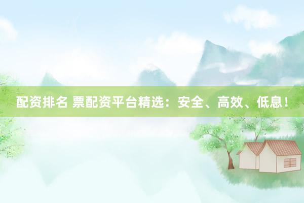 配资排名 票配资平台精选：安全、高效、低息！