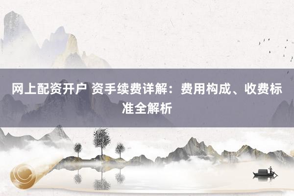 网上配资开户 资手续费详解：费用构成、收费标准全解析
