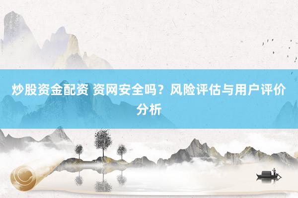 炒股资金配资 资网安全吗？风险评估与用户评价分析