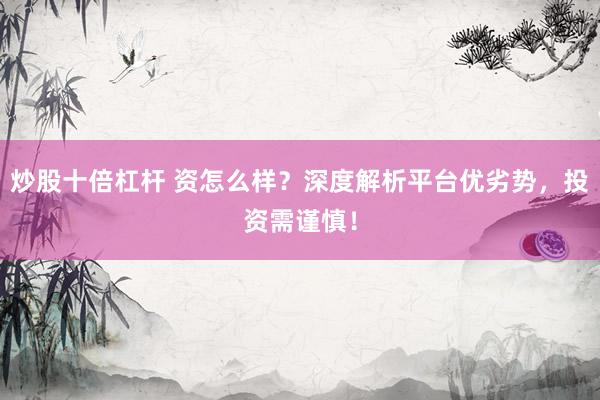 炒股十倍杠杆 资怎么样？深度解析平台优劣势，投资需谨慎！