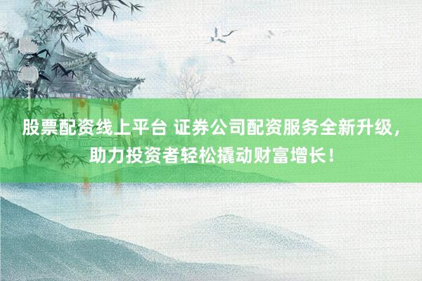 股票配资线上平台 证券公司配资服务全新升级，助力投资者轻松撬动财富增长！