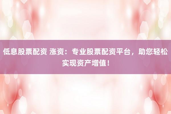 低息股票配资 涨资：专业股票配资平台，助您轻松实现资产增值！