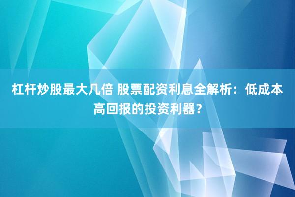 杠杆炒股最大几倍 股票配资利息全解析：低成本高回报的投资利器？