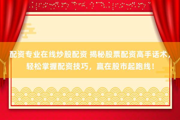 配资专业在线炒股配资 揭秘股票配资高手话术，轻松掌握配资技巧，赢在股市起跑线！