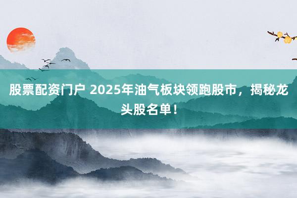 股票配资门户 2025年油气板块领跑股市，揭秘龙头股名单！