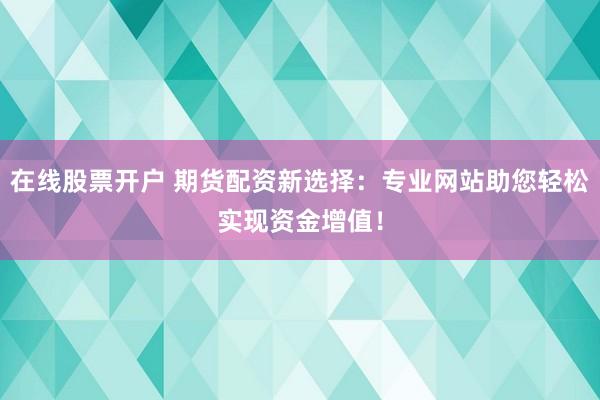 在线股票开户 期货配资新选择:专业网站助您轻松实现资金增值!