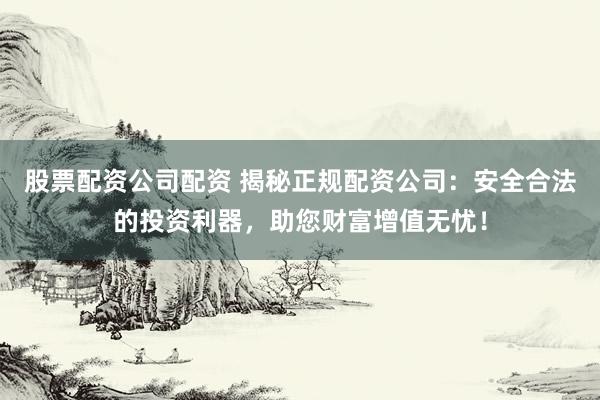 股票配资公司配资 揭秘正规配资公司:安全合法的投资利器,助您财富增值无忧!