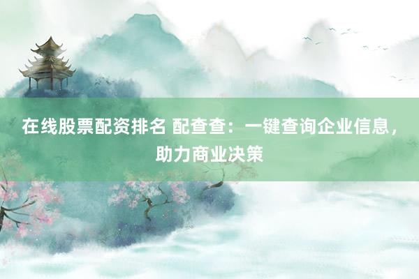 在线股票配资排名 配查查：一键查询企业信息，助力商业决策